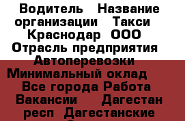 Водитель › Название организации ­ Такси 24 Краснодар, ООО › Отрасль предприятия ­ Автоперевозки › Минимальный оклад ­ 1 - Все города Работа » Вакансии   . Дагестан респ.,Дагестанские Огни г.